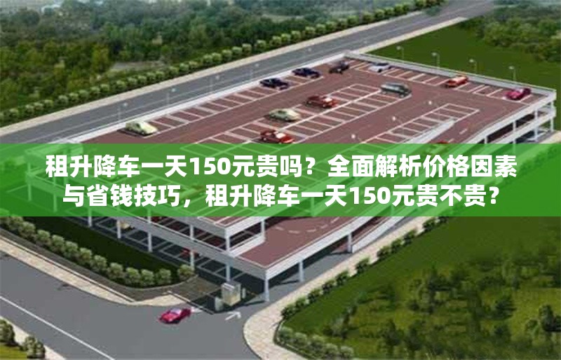 租升降車一天150元貴嗎？全面解析價格因素與省錢技巧，租升降車一天150元貴不貴？